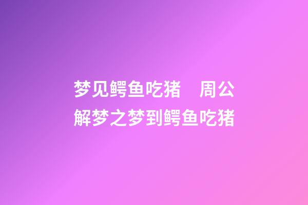梦见鳄鱼吃猪　周公解梦之梦到鳄鱼吃猪